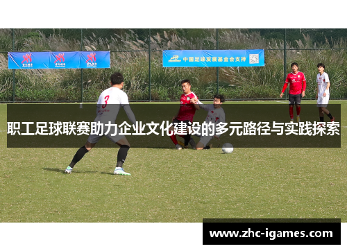 职工足球联赛助力企业文化建设的多元路径与实践探索
