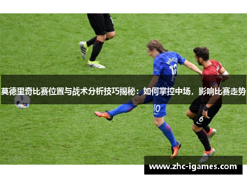 莫德里奇比赛位置与战术分析技巧揭秘：如何掌控中场，影响比赛走势