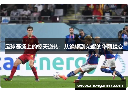 足球赛场上的惊天逆转：从绝望到荣耀的华丽蜕变