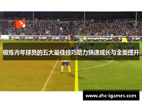 锻炼青年球员的五大最佳技巧助力快速成长与全面提升