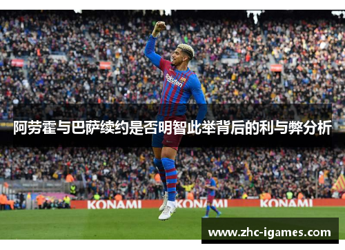阿劳霍与巴萨续约是否明智此举背后的利与弊分析