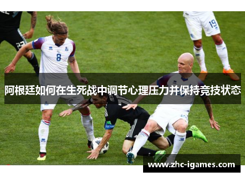 阿根廷如何在生死战中调节心理压力并保持竞技状态