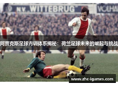 阿贾克斯足球青训体系揭秘：荷兰足球未来的崛起与挑战
