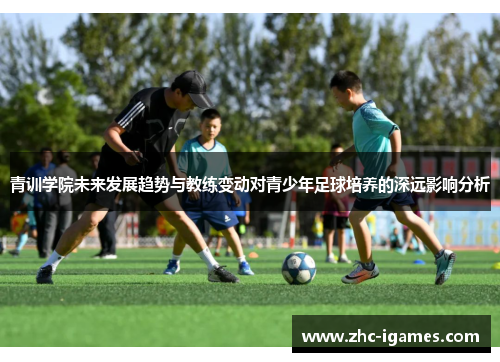 青训学院未来发展趋势与教练变动对青少年足球培养的深远影响分析