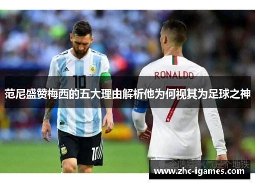 范尼盛赞梅西的五大理由解析他为何视其为足球之神