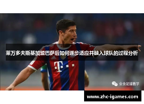 莱万多夫斯基加盟巴萨后如何逐步适应并融入球队的过程分析