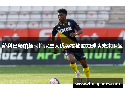 萨利巴乌帕楚阿梅尼三大优势揭秘助力球队未来崛起
