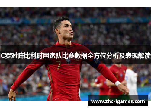 C罗对阵比利时国家队比赛数据全方位分析及表现解读