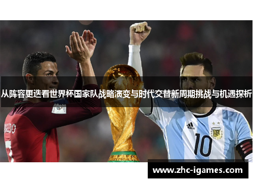 从阵容更迭看世界杯国家队战略演变与时代交替新周期挑战与机遇探析