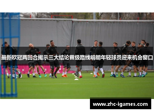 最新欧冠两回合揭示三大结论晋级路线明朗年轻球员迎来机会窗口