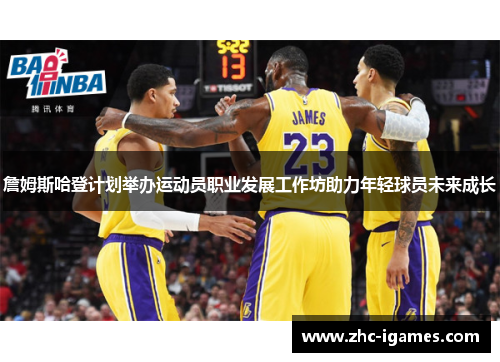 詹姆斯哈登计划举办运动员职业发展工作坊助力年轻球员未来成长