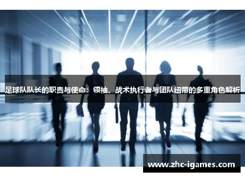 足球队队长的职责与使命：领袖、战术执行者与团队纽带的多重角色解析