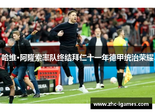 哈维·阿隆索率队终结拜仁十一年德甲统治荣耀