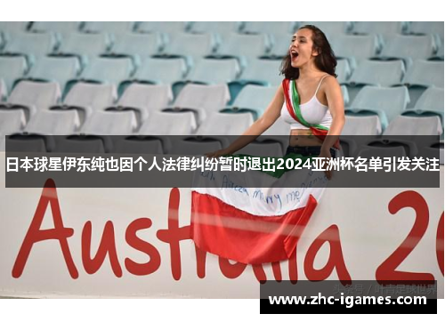 日本球星伊东纯也因个人法律纠纷暂时退出2024亚洲杯名单引发关注