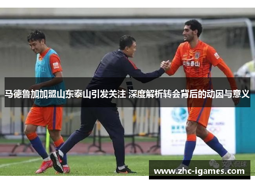 马德鲁加加盟山东泰山引发关注 深度解析转会背后的动因与意义
