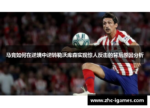 马竞如何在逆境中逆转勒沃库森实现惊人反击的背后原因分析