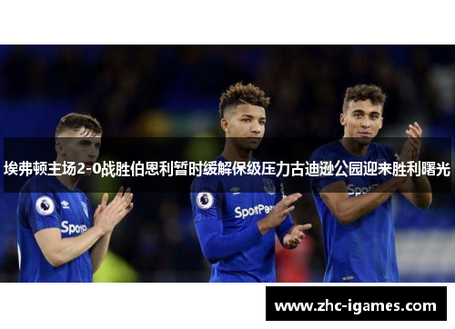 埃弗顿主场2-0战胜伯恩利暂时缓解保级压力古迪逊公园迎来胜利曙光